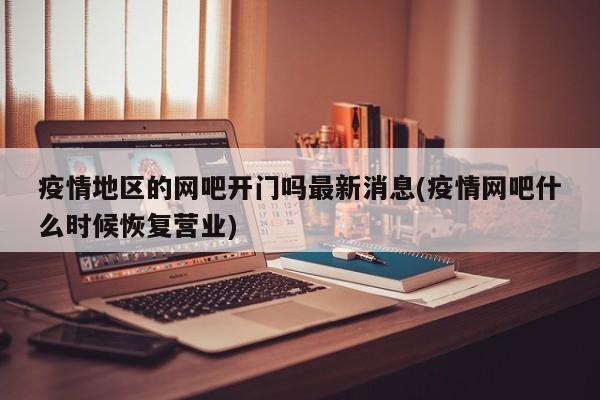疫情地区的网吧开门吗最新消息(疫情网吧什么时候恢复营业)