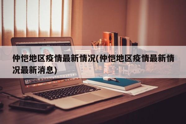 仲恺地区疫情最新情况(仲恺地区疫情最新情况最新消息)