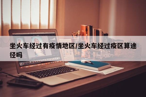 坐火车经过有疫情地区/坐火车经过疫区算途径吗