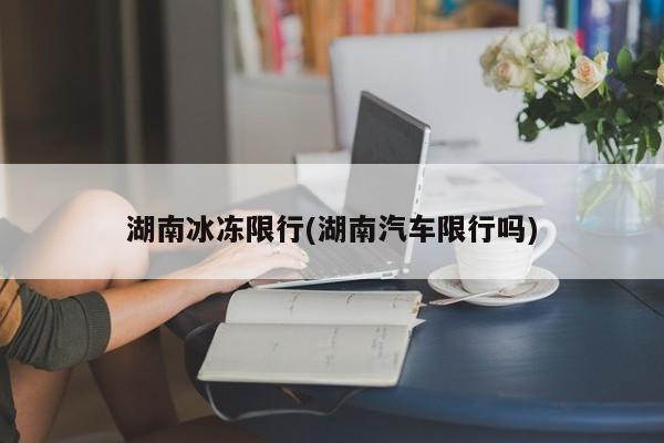 湖南冰冻限行(湖南汽车限行吗)