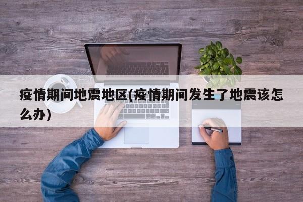 疫情期间地震地区(疫情期间发生了地震该怎么办)