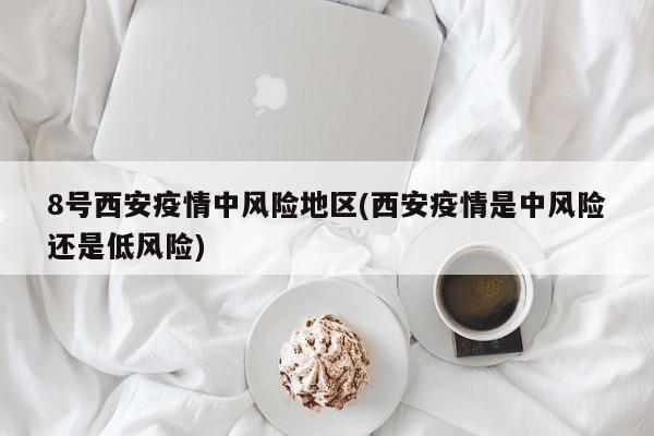 8号西安疫情中风险地区(西安疫情是中风险还是低风险)