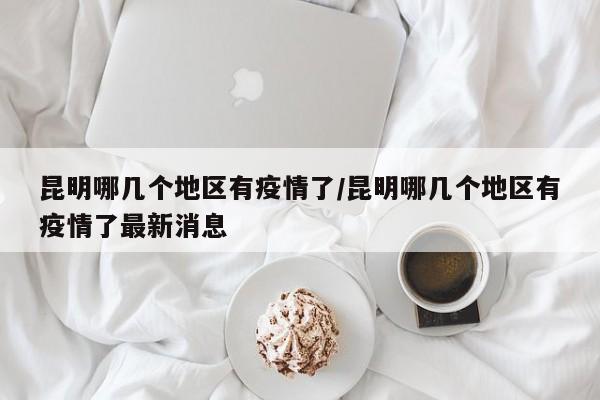 昆明哪几个地区有疫情了/昆明哪几个地区有疫情了最新消息