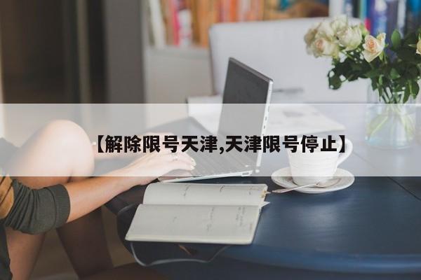 【解除限号天津,天津限号停止】