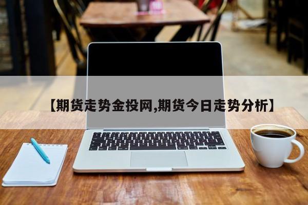 【期货走势金投网,期货今日走势分析】