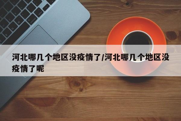 河北哪几个地区没疫情了/河北哪几个地区没疫情了呢