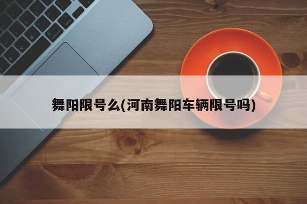 舞阳限号么(河南舞阳车辆限号吗)