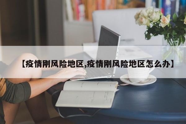 【疫情刚风险地区,疫情刚风险地区怎么办】