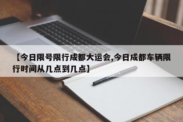 【今日限号限行成都大运会,今日成都车辆限行时间从几点到几点】