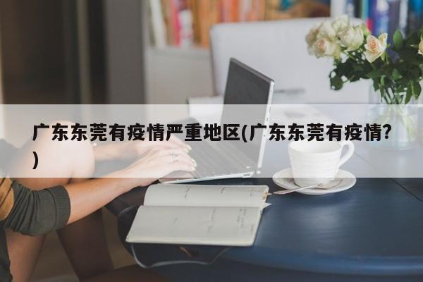 广东东莞有疫情严重地区(广东东莞有疫情?)