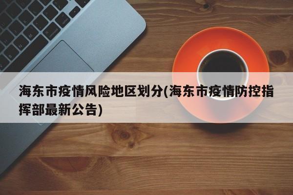 海东市疫情风险地区划分(海东市疫情防控指挥部最新公告)