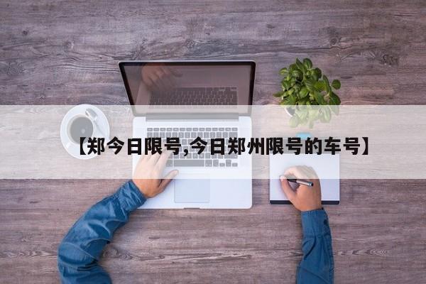 【郑今日限号,今日郑州限号的车号】