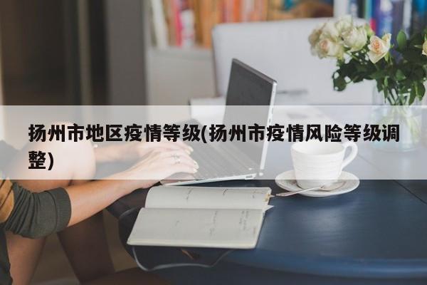 扬州市地区疫情等级(扬州市疫情风险等级调整)