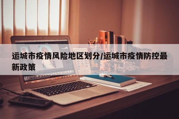 运城市疫情风险地区划分/运城市疫情防控最新政策