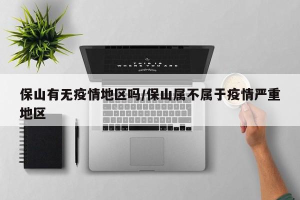 保山有无疫情地区吗/保山属不属于疫情严重地区