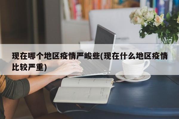 现在哪个地区疫情严峻些(现在什么地区疫情比较严重)