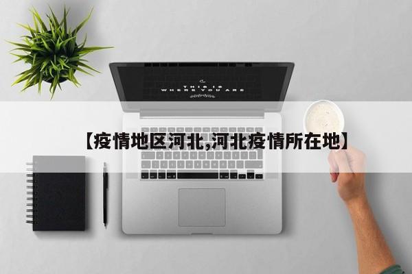 【疫情地区河北,河北疫情所在地】