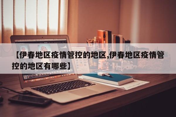 【伊春地区疫情管控的地区,伊春地区疫情管控的地区有哪些】