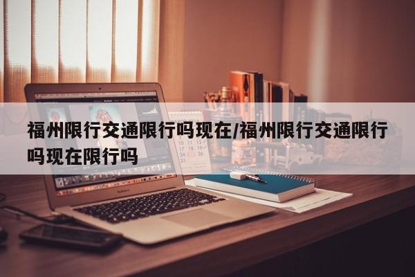 福州限行交通限行吗现在/福州限行交通限行吗现在限行吗