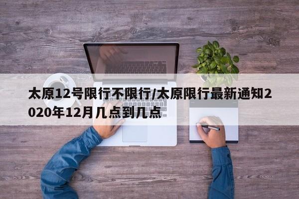太原12号限行不限行/太原限行最新通知2020年12月几点到几点