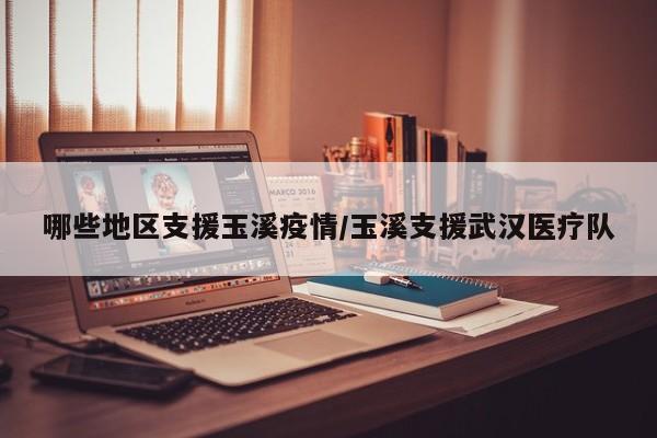 哪些地区支援玉溪疫情/玉溪支援武汉医疗队