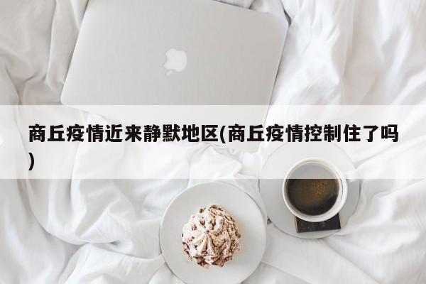 商丘疫情近来静默地区(商丘疫情控制住了吗)