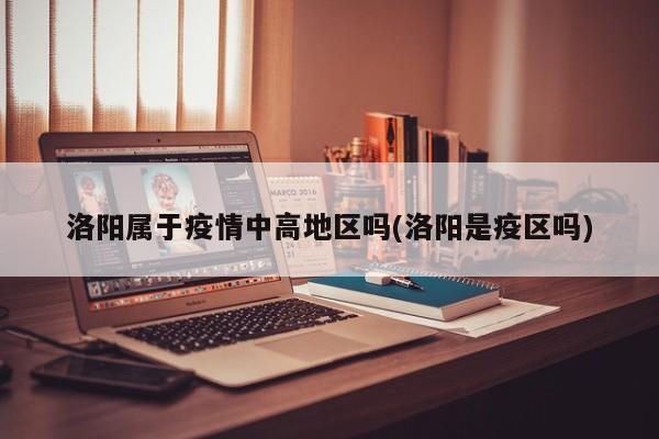 洛阳属于疫情中高地区吗(洛阳是疫区吗)