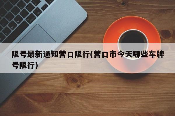 限号最新通知营口限行(营口市今天哪些车牌号限行)