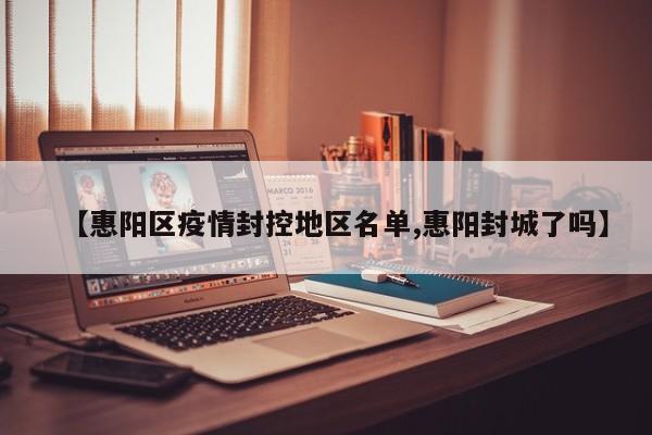【惠阳区疫情封控地区名单,惠阳封城了吗】