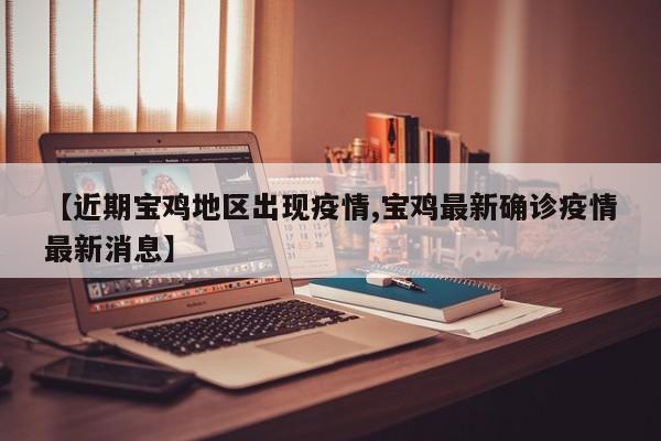 【近期宝鸡地区出现疫情,宝鸡最新确诊疫情最新消息】