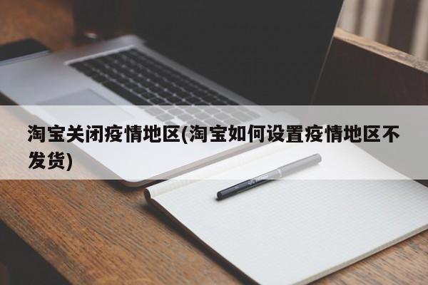 淘宝关闭疫情地区(淘宝如何设置疫情地区不发货)