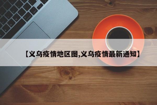 【义乌疫情地区图,义乌疫情最新通知】