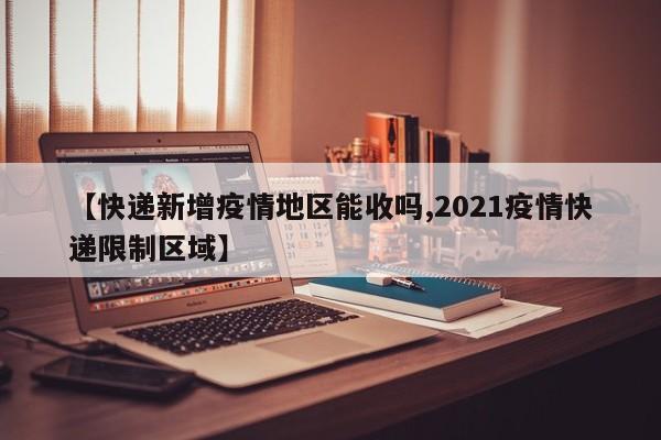 【快递新增疫情地区能收吗,2021疫情快递限制区域】