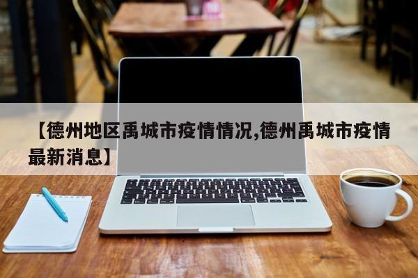 【德州地区禹城市疫情情况,德州禹城市疫情最新消息】