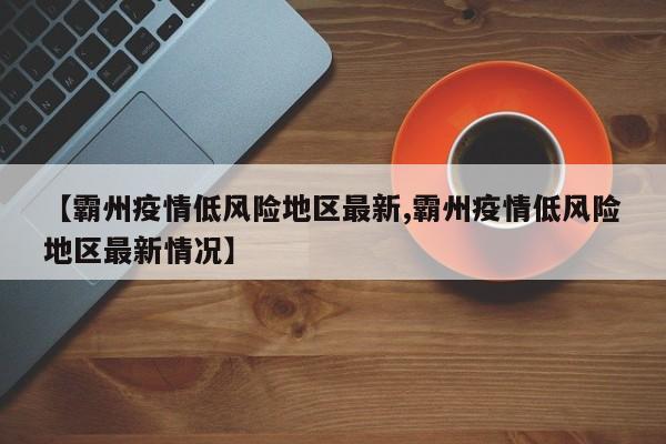 【霸州疫情低风险地区最新,霸州疫情低风险地区最新情况】