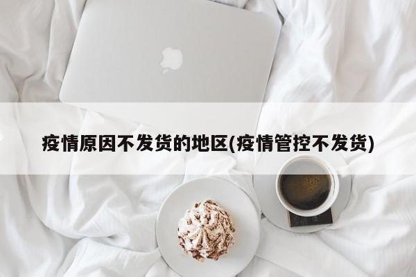 疫情原因不发货的地区(疫情管控不发货)