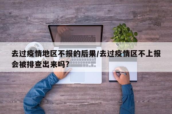 去过疫情地区不报的后果/去过疫情区不上报会被排查出来吗?