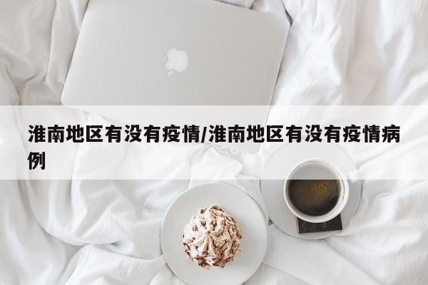 淮南地区有没有疫情/淮南地区有没有疫情病例