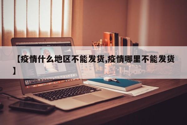 【疫情什么地区不能发货,疫情哪里不能发货】