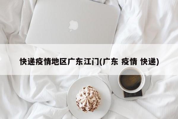 快递疫情地区广东江门(广东 疫情 快递)