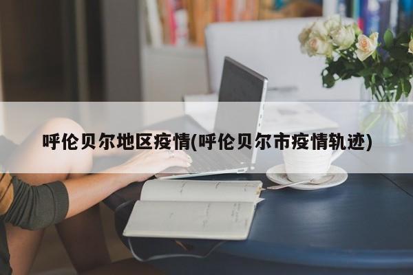 呼伦贝尔地区疫情(呼伦贝尔市疫情轨迹)