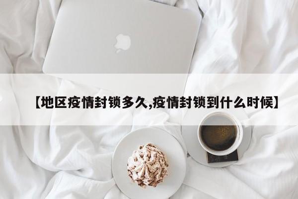 【地区疫情封锁多久,疫情封锁到什么时候】