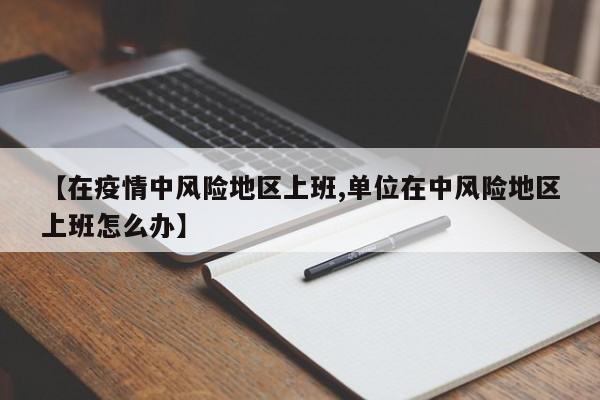 【在疫情中风险地区上班,单位在中风险地区上班怎么办】