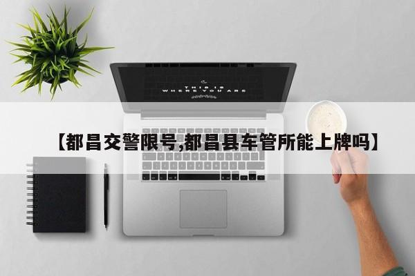 【都昌交警限号,都昌县车管所能上牌吗】