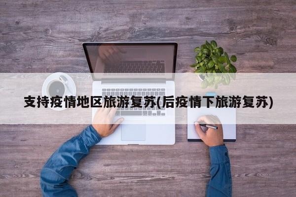 支持疫情地区旅游复苏(后疫情下旅游复苏)