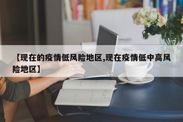 【现在的疫情低风险地区,现在疫情低中高风险地区】