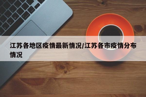 江苏各地区疫情最新情况/江苏各市疫情分布情况