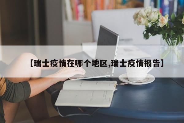 【瑞士疫情在哪个地区,瑞士疫情报告】