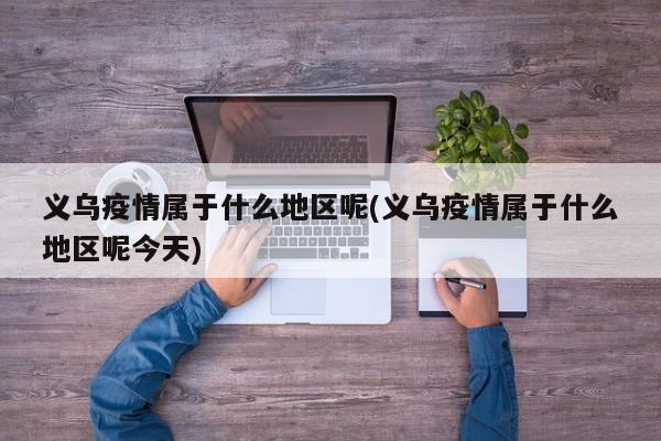 义乌疫情属于什么地区呢(义乌疫情属于什么地区呢今天)