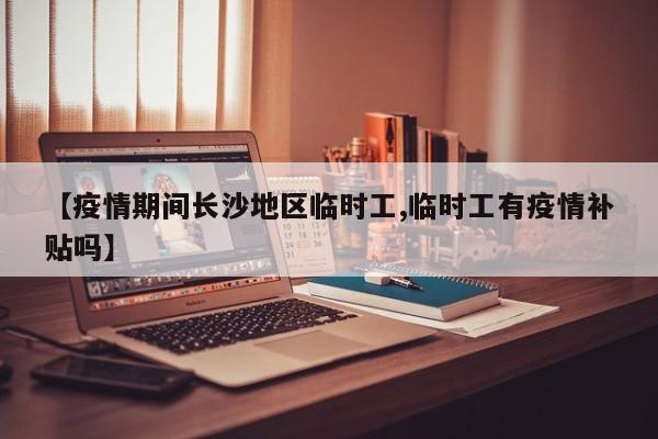 【疫情期间长沙地区临时工,临时工有疫情补贴吗】